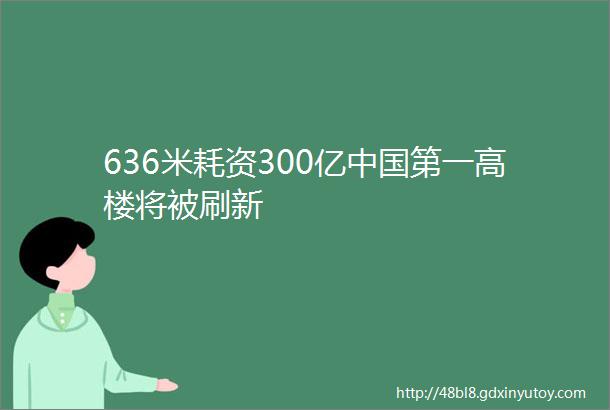 636米耗资300亿中国第一高楼将被刷新